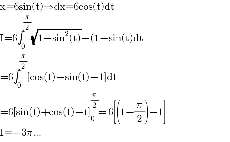 x=6sin(t)⇒dx=6cos(t)dt  I=6∫_0 ^(π/2) (√(1−sin^2 (t)))−(1−sin(t)dt  =6∫_0 ^(π/2) [cos(t)−sin(t)−1]dt  =6[sin(t)+cos(t)−t]_0 ^(π/2) = 6[(1−(π/2))−1]  I=−3π...  