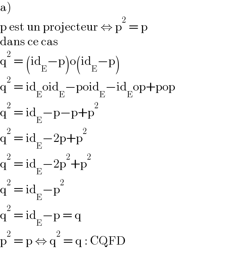 a)  p est un projecteur ⇔ p^2  = p  dans ce cas  q^2  = (id_E −p)o(id_E −p)  q^2  = id_E oid_E −poid_E −id_E op+pop  q^2  = id_E −p−p+p^2   q^2  = id_E −2p+p^2   q^2  = id_E −2p^2 +p^2   q^2  = id_E −p^2   q^2  = id_E −p = q  p^2  = p ⇔ q^2  = q : CQFD  