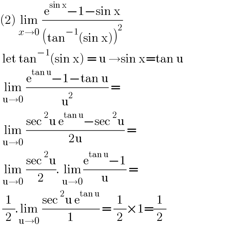 (2) lim_(x→0)  ((e^(sin x) −1−sin x)/((tan^(−1) (sin x))^2 ))   let tan^(−1) (sin x) = u →sin x=tan u    lim_(u→0)  ((e^(tan u) −1−tan u)/u^2 ) =   lim_(u→0)  ((sec^2 u e^(tan u) −sec^2 u)/(2u)) =   lim_(u→0)  ((sec^2 u)/2). lim_(u→0) ((e^(tan u) −1)/u) =   (1/2).lim_(u→0)  ((sec^2 u e^(tan u) )/1) = (1/2)×1=(1/2)  