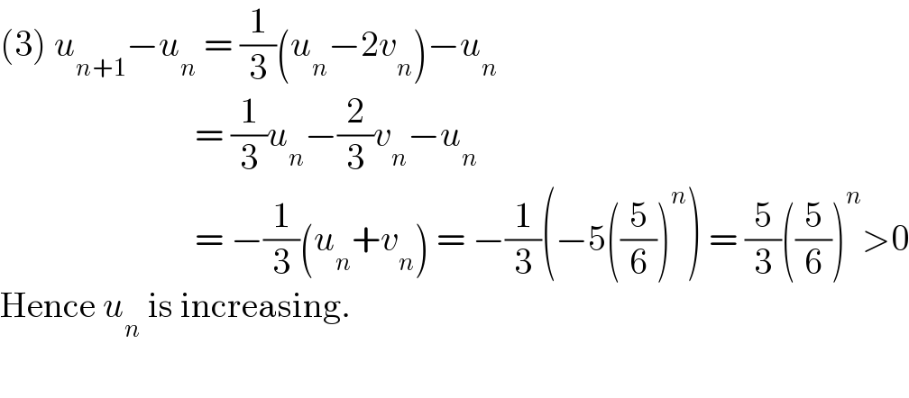 (3) u_(n+1) −u_n  = (1/3)(u_n −2v_n )−u_n                               = (1/3)u_n −(2/3)v_n −u_n                              = −(1/3)(u_n +v_n ) = −(1/3)(−5((5/6))^n ) = (5/3)((5/6))^n >0  Hence u_n  is increasing.    