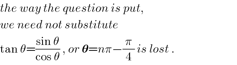 the way the question is put,  we need not substitute   tan θ=((sin θ)/(cos θ)) , or 𝛉=nπ−(π/4) is lost .  
