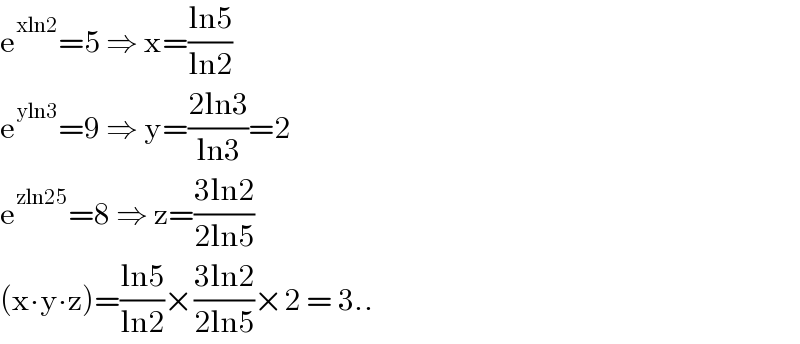 e^(xln2) =5 ⇒ x=((ln5)/(ln2))  e^(yln3) =9 ⇒ y=((2ln3)/(ln3))=2  e^(zln25) =8 ⇒ z=((3ln2)/(2ln5))  (x∙y∙z)=((ln5)/(ln2))×((3ln2)/(2ln5))×2 = 3..  