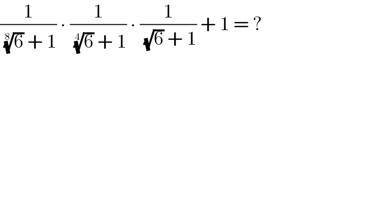 (1/( (6)^(1/8)  + 1)) ∙ (1/( (6)^(1/4)  + 1)) ∙ (1/( (√6) + 1)) + 1 = ?  
