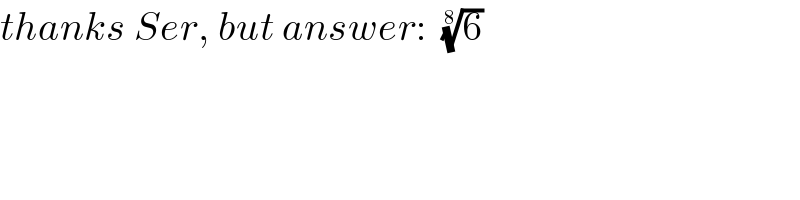 thanks Ser, but answer:  (6)^(1/8)   