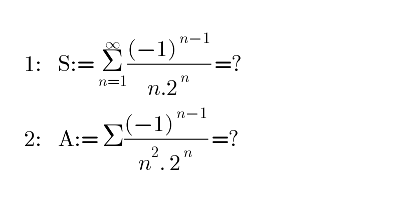         1:    S:= Σ_(n=1) ^∞ (((−1)^( n−1) )/(n.2^( n) )) =?        2:    A:= Σ(((−1)^( n−1) )/(n^2 . 2^( n) )) =?  