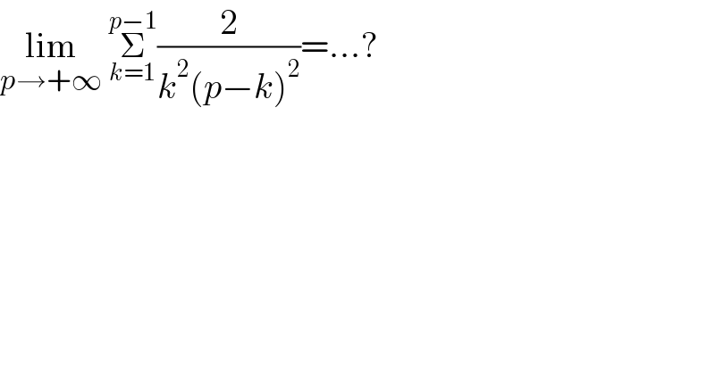 lim_(p→+∞)  Σ_(k=1) ^(p−1) (2/(k^2 (p−k)^2 ))=...?  