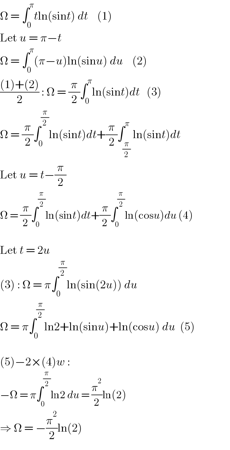 Ω = ∫_0 ^π tln(sint) dt    (1)  Let u = π−t  Ω = ∫_0 ^π (π−u)ln(sinu) du    (2)  (((1)+(2))/2) : Ω = (π/2)∫_0 ^π ln(sint)dt   (3)  Ω = (π/2)∫_0 ^(π/2) ln(sint)dt+(π/2)∫_(π/2) ^π ln(sint)dt  Let u = t−(π/2)  Ω = (π/2)∫_0 ^(π/2) ln(sint)dt+(π/2)∫_0 ^(π/2) ln(cosu)du (4)    Let t = 2u  (3) : Ω = π∫_0 ^(π/2) ln(sin(2u)) du  Ω = π∫_0 ^(π/2) ln2+ln(sinu)+ln(cosu) du  (5)    (5)−2×(4)w :  −Ω = π∫_0 ^(π/2) ln2 du = (π^2 /2)ln(2)  ⇒ Ω = −(π^2 /2)ln(2)  