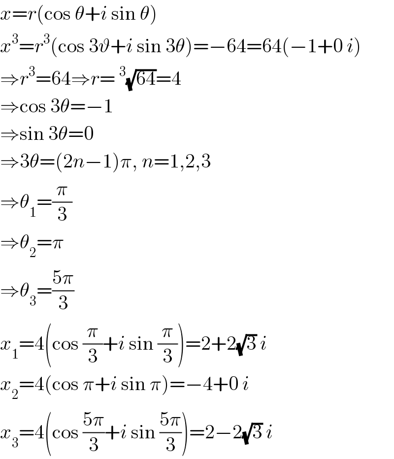 x=r(cos θ+i sin θ)  x^3 =r^3 (cos 3ϑ+i sin 3θ)=−64=64(−1+0 i)  ⇒r^3 =64⇒r=^3 (√(64))=4  ⇒cos 3θ=−1  ⇒sin 3θ=0  ⇒3θ=(2n−1)π, n=1,2,3  ⇒θ_1 =(π/3)  ⇒θ_2 =π  ⇒θ_3 =((5π)/3)  x_1 =4(cos (π/3)+i sin (π/3))=2+2(√3) i  x_2 =4(cos π+i sin π)=−4+0 i  x_3 =4(cos ((5π)/3)+i sin ((5π)/3))=2−2(√3) i  