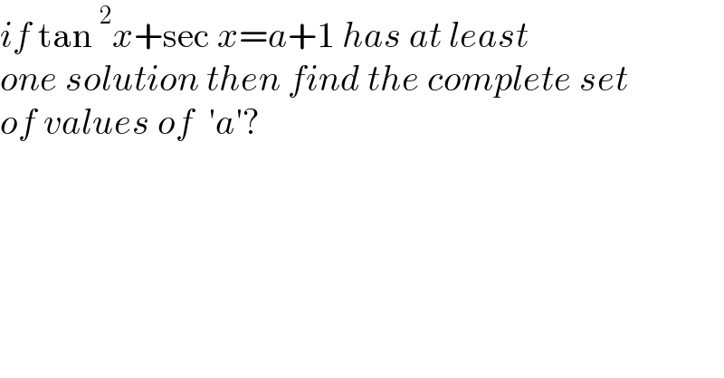 if tan^2 x+sec x=a+1 has at least   one solution then find the complete set  of values of  ′a′?  