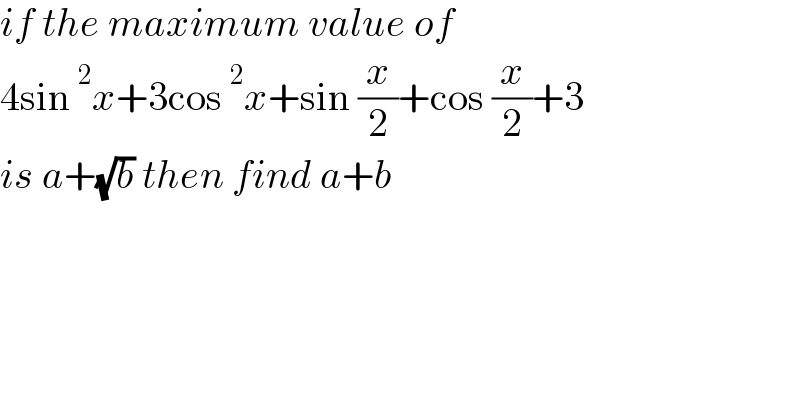 if the maximum value of   4sin^2 x+3cos^2 x+sin (x/2)+cos (x/2)+3  is a+(√b) then find a+b  