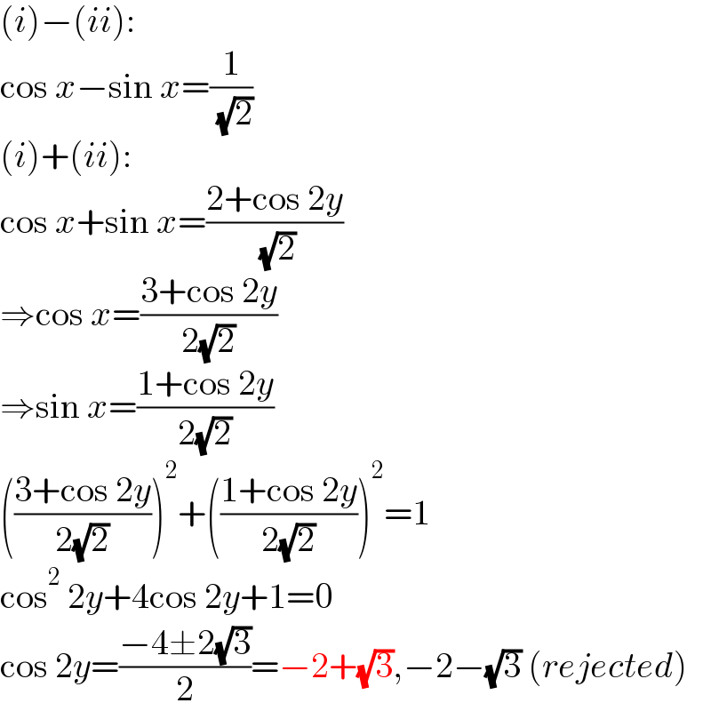(i)−(ii):  cos x−sin x=(1/( (√2)))  (i)+(ii):  cos x+sin x=((2+cos 2y)/( (√2)))  ⇒cos x=((3+cos 2y)/(2(√2)))  ⇒sin x=((1+cos 2y)/(2(√2)))  (((3+cos 2y)/(2(√2))))^2 +(((1+cos 2y)/(2(√2))))^2 =1  cos^2  2y+4cos 2y+1=0  cos 2y=((−4±2(√3))/2)=−2+(√3),−2−(√3) (rejected)  