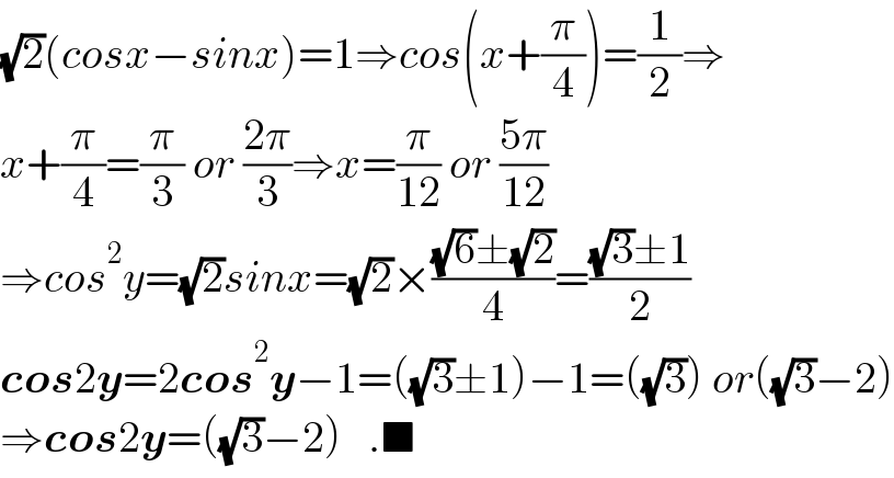 (√2)(cosx−sinx)=1⇒cos(x+(π/4))=(1/2)⇒  x+(π/4)=(π/3) or ((2π)/3)⇒x=(π/(12)) or ((5π)/(12))  ⇒cos^2 y=(√2)sinx=(√2)×(((√6)±(√2))/4)=(((√3)±1)/2)  cos2y=2cos^2 y−1=((√3)±1)−1=((√3)) or((√3)−2)  ⇒cos2y=((√3)−2)   .■  