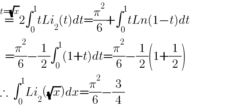 =^(t=(√x)) 2∫_0 ^1 tLi_2 (t)dt=(π^2 /6)+∫_0 ^1 tLn(1−t)dt    =(π^2 /6)−(1/2)∫_0 ^1 (1+t)dt=(π^2 /6)−(1/2)(1+(1/2))  ∴  ∫_0 ^1 Li_2 ((√x))dx=(π^2 /6)−(3/4)  