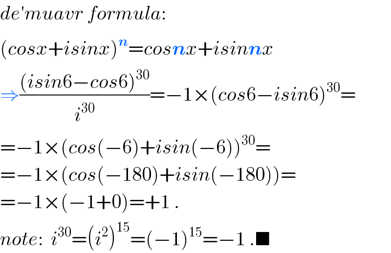de′muavr formula:  (cosx+isinx)^n =cosnx+isinnx  ⇒(((isin6−cos6)^(30) )/i^(30) )=−1×(cos6−isin6)^(30) =  =−1×(cos(−6)+isin(−6))^(30) =  =−1×(cos(−180)+isin(−180))=  =−1×(−1+0)=+1 .  note:  i^(30) =(i^2 )^(15) =(−1)^(15) =−1 .■  