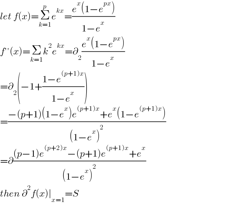 let f(x)=Σ_(k=1) ^p e^(kx) =((e^x (1−e^(px) ))/(1−e^x ))  f′′(x)=Σ_(k=1) k^2 e^(kx) =∂_2 ((e^x (1−e^(px) ))/(1−e^x ))  =∂_2 (−1+((1−e^((p+1)x) )/(1−e^x )))  =((−(p+1)(1−e^x )e^((p+1)x) +e^x (1−e^((p+1)x) ))/((1−e^x )^2 ))  =∂(((p−1)e^((p+2)x) −(p+1)e^((p+1)x) +e^x )/((1−e^x )^2 ))  then ∂^2 f(x)∣_(x=1) =S  