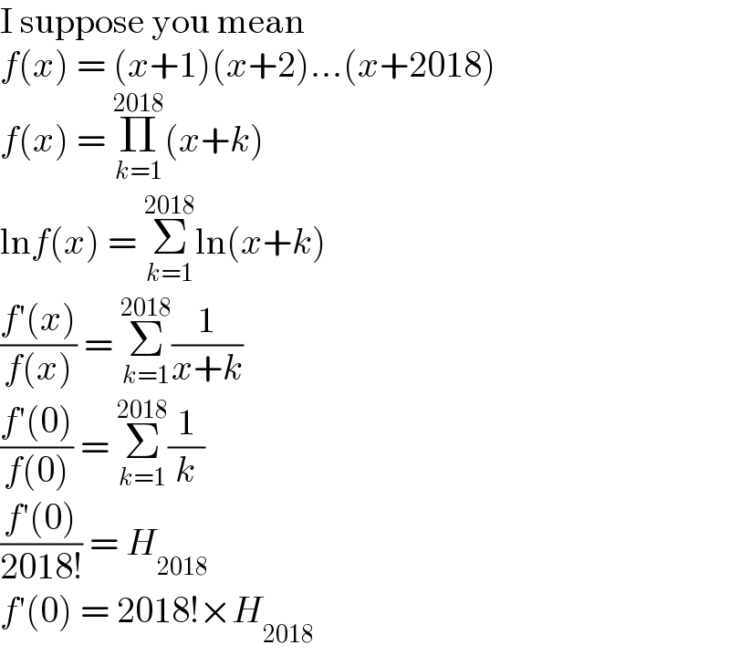 I suppose you mean  f(x) = (x+1)(x+2)...(x+2018)  f(x) = Π_(k=1) ^(2018) (x+k)  lnf(x) = Σ_(k=1) ^(2018) ln(x+k)  ((f′(x))/(f(x))) = Σ_(k=1) ^(2018) (1/(x+k))  ((f′(0))/(f(0))) = Σ_(k=1) ^(2018) (1/k)  ((f′(0))/(2018!)) = H_(2018)   f′(0) = 2018!×H_(2018)   