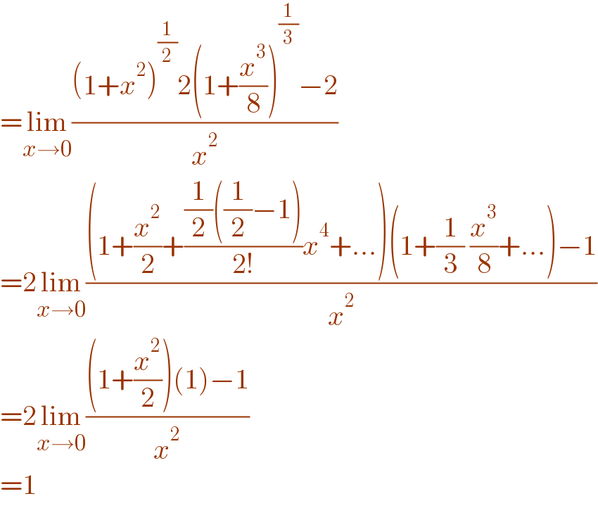 =lim_(x→0) (((1+x^2 )^(1/2) 2(1+(x^3 /8))^(1/3) −2)/x^2 )  =2lim_(x→0) (((1+(x^2 /2)+(((1/2)((1/2)−1))/(2!))x^4 +...)(1+(1/3) (x^3 /8)+...)−1)/x^2 )  =2lim_(x→0) (((1+(x^2 /2))(1)−1)/x^2 )  =1  