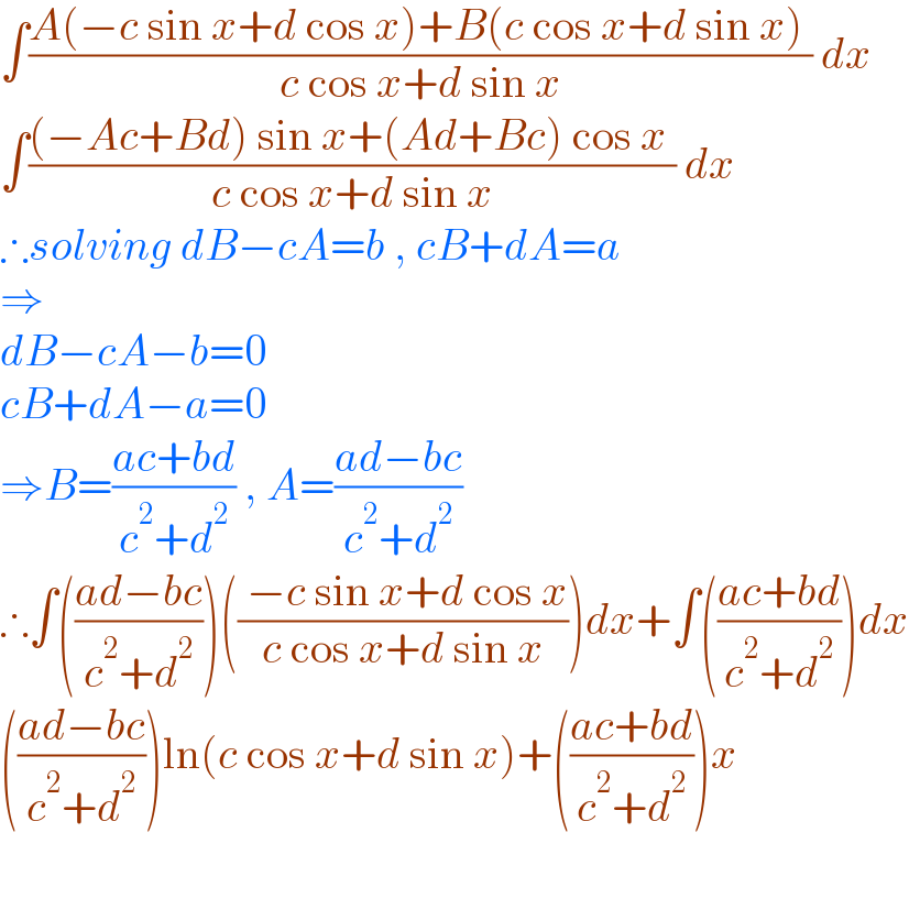 ∫((A(−c sin x+d cos x)+B(c cos x+d sin x) )/(c cos x+d sin x)) dx  ∫(((−Ac+Bd) sin x+(Ad+Bc) cos x )/(c cos x+d sin x)) dx  ∴solving dB−cA=b , cB+dA=a  ⇒  dB−cA−b=0  cB+dA−a=0  ⇒B=((ac+bd)/(c^2 +d^2 )) , A=((ad−bc)/(c^2 +d^2 ))  ∴∫(((ad−bc)/(c^2 +d^2 )))((( −c sin x+d cos x)/(c cos x+d sin x)))dx+∫(((ac+bd)/(c^2 +d^2 )))dx  (((ad−bc)/(c^2 +d^2 )))ln(c cos x+d sin x)+(((ac+bd)/(c^2 +d^2 )))x    