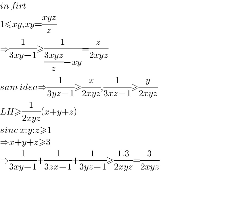 in firt  1≤xy,xy=((xyz)/z)  ⇒(1/(3xy−1))≥(1/(((3xyz)/z)−xy))=(z/(2xyz))  sam idea⇒(1/(3yz−1))≥(x/(2xyz)),(1/(3xz−1))≥(y/(2xyz))  LH≥(1/(2xyz))(x+y+z)  sinc x:y:z≥1  ⇒x+y+z≥3  ⇒(1/(3xy−1))+(1/(3zx−1))+(1/(3yz−1))≥((1.3)/(2xyz))=(3/(2xyz))      