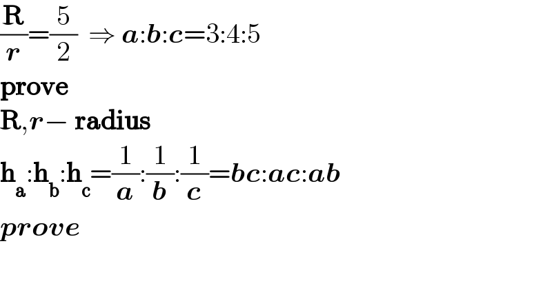 (R/r)=(5/2)  ⇒ a:b:c=3:4:5  prove    R,r− radius  h_a :h_b :h_c =(1/a):(1/b):(1/c)=bc:ac:ab  prove  
