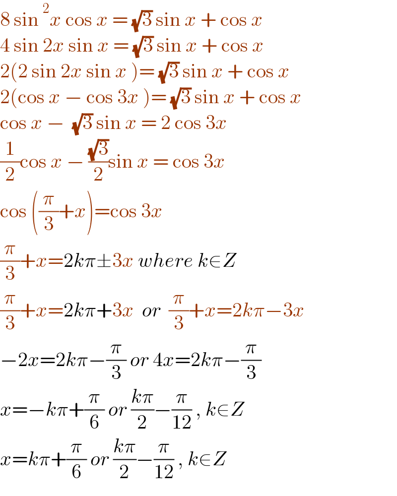 8 sin^2 x cos x = (√3) sin x + cos x  4 sin 2x sin x = (√3) sin x + cos x  2(2 sin 2x sin x )= (√3) sin x + cos x  2(cos x − cos 3x )= (√3) sin x + cos x  cos x −  (√3) sin x = 2 cos 3x  (1/2)cos x − ((√3)/2)sin x = cos 3x  cos ((π/3)+x)=cos 3x  (π/3)+x=2kπ±3x where k∈Z  (π/3)+x=2kπ+3x  or  (π/3)+x=2kπ−3x   −2x=2kπ−(π/3) or 4x=2kπ−(π/3)  x=−kπ+(π/6) or ((kπ)/2)−(π/(12)) , k∈Z  x=kπ+(π/6) or ((kπ)/2)−(π/(12)) , k∈Z  