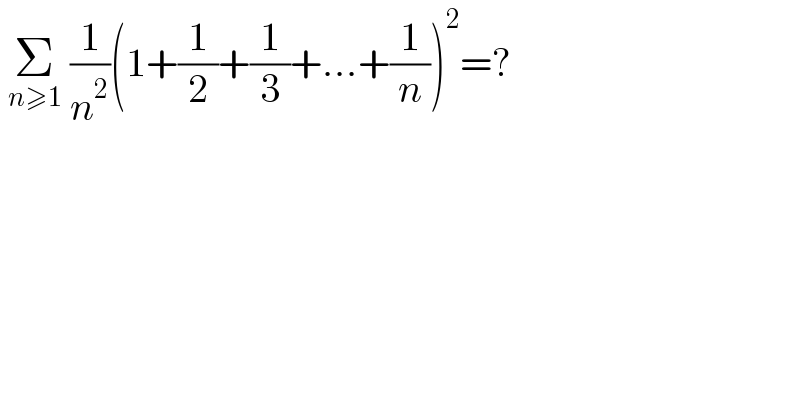  Σ_(n≥1)  (1/n^2 )(1+(1/2)+(1/3)+...+(1/n))^2 =?  