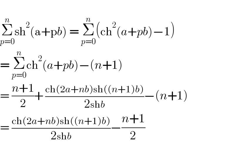   Σ_(p=0) ^n sh^2 (a+pb) = Σ_(p=0) ^n (ch^2 (a+pb)−1)  = Σ_(p=0) ^n ch^2 (a+pb)−(n+1)  = ((n+1)/2)+ ((ch(2a+nb)sh((n+1)b))/(2shb))−(n+1)  = ((ch(2a+nb)sh((n+1)b))/(2shb))−((n+1)/2)  