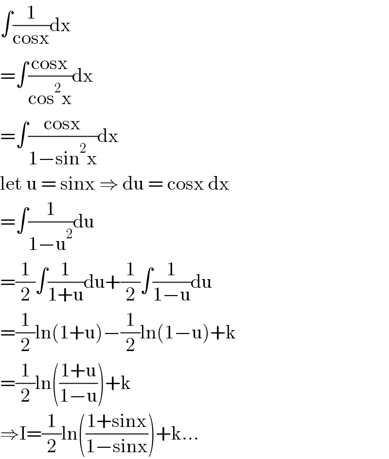 ∫(1/(cosx))dx  =∫((cosx)/(cos^2 x))dx  =∫((cosx)/(1−sin^2 x))dx  let u = sinx ⇒ du = cosx dx  =∫(1/(1−u^2 ))du  =(1/2)∫(1/(1+u))du+(1/2)∫(1/(1−u))du  =(1/2)ln(1+u)−(1/2)ln(1−u)+k  =(1/2)ln(((1+u)/(1−u)))+k  ⇒I=(1/2)ln(((1+sinx)/(1−sinx)))+k...  