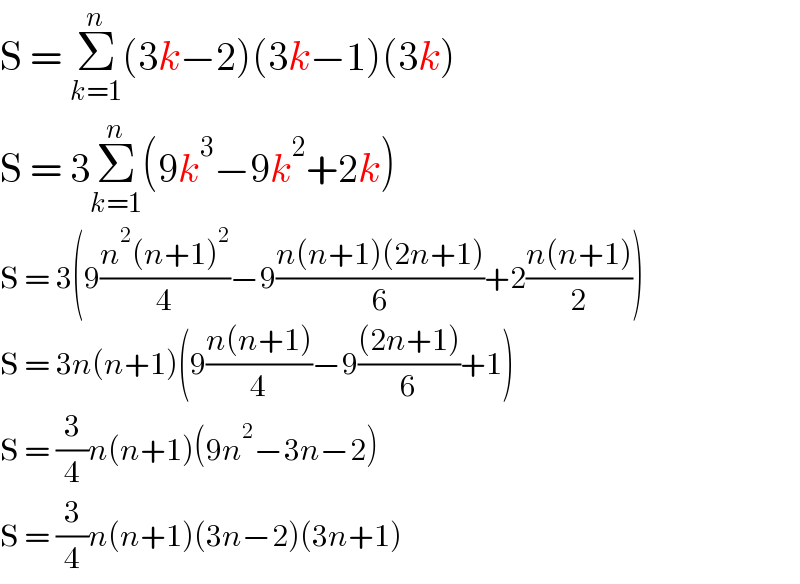 S = Σ_(k=1) ^n (3k−2)(3k−1)(3k)  S = 3Σ_(k=1) ^n (9k^3 −9k^2 +2k)  S = 3(9((n^2 (n+1)^2 )/4)−9((n(n+1)(2n+1))/6)+2((n(n+1))/2))  S = 3n(n+1)(9((n(n+1))/4)−9(((2n+1))/6)+1)  S = (3/4)n(n+1)(9n^2 −3n−2)  S = (3/4)n(n+1)(3n−2)(3n+1)  