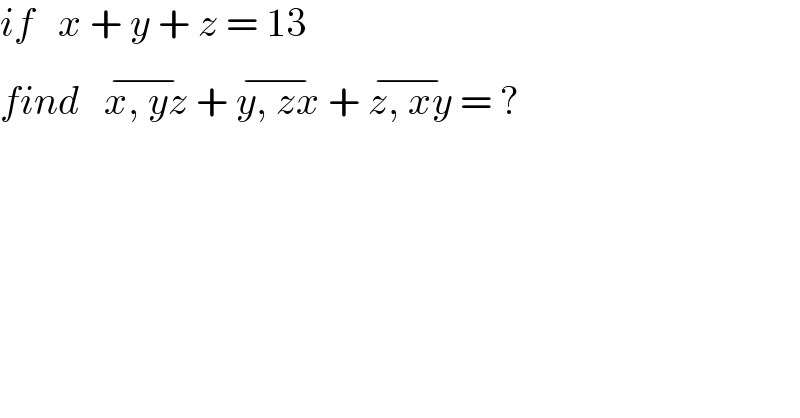 if   x + y + z = 13  find   x, yz^(−)  + y, zx^(−)  + z, xy^(−)  = ?  