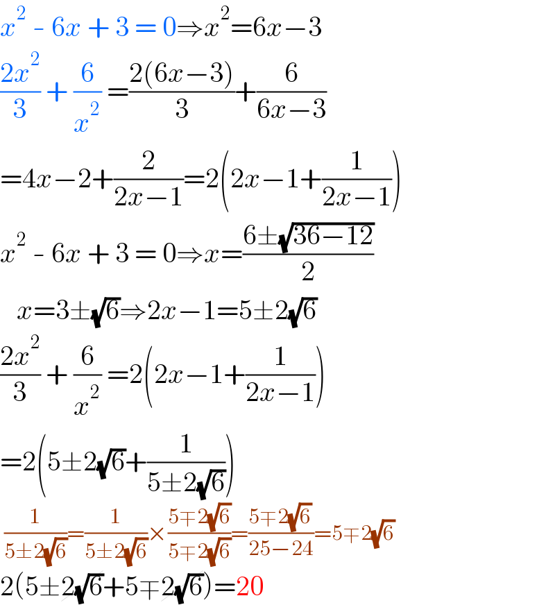 x^2  - 6x + 3 = 0⇒x^2 =6x−3  ((2x^2 )/3) + (6/x^2 ) =((2(6x−3))/3)+(6/(6x−3))  =4x−2+(2/(2x−1))=2(2x−1+(1/(2x−1)))  x^2  - 6x + 3 = 0⇒x=((6±(√(36−12)))/2)     x=3±(√6)⇒2x−1=5±2(√6)  ((2x^2 )/3) + (6/x^2 ) =2(2x−1+(1/(2x−1)))  =2(5±2(√6)+(1/(5±2(√6))))   (1/(5±2(√6)))=(1/(5±2(√6)))×((5∓2(√6))/(5∓2(√6)))=((5∓2(√6))/(25−24))=5∓2(√6)  2(5±2(√6)+5∓2(√6))=20  