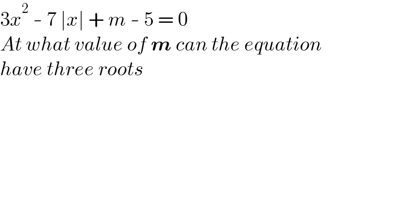 3x^2  - 7 ∣x∣ + m - 5 = 0   At what value of m can the equation  have three roots  