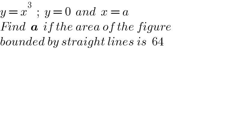 y = x^3   ;  y = 0  and  x = a  Find  a  if the area of the figure  bounded by straight lines is  64  