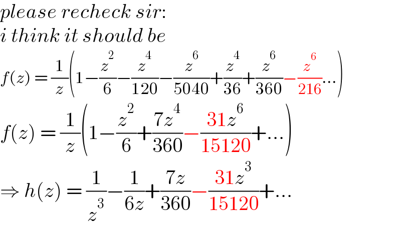 please recheck sir:  i think it should be  f(z) = (1/z)(1−(z^2 /6)−(z^4 /(120))−(z^6 /(5040))+(z^4 /(36))+(z^6 /(360))−(z^6 /(216))...)  f(z) = (1/z)(1−(z^2 /6)+((7z^4 )/(360))−((31z^6 )/(15120))+...)  ⇒ h(z) = (1/z^3 )−(1/(6z))+((7z)/(360))−((31z^3 )/(15120))+...  
