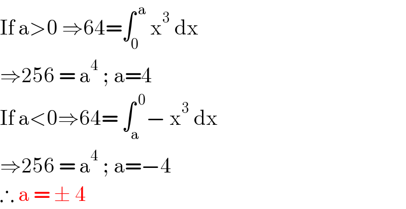 If a>0 ⇒64=∫_0 ^( a)  x^3  dx   ⇒256 = a^4  ; a=4  If a<0⇒64= ∫_a ^( 0) − x^3  dx   ⇒256 = a^4  ; a=−4  ∴ a = ± 4   