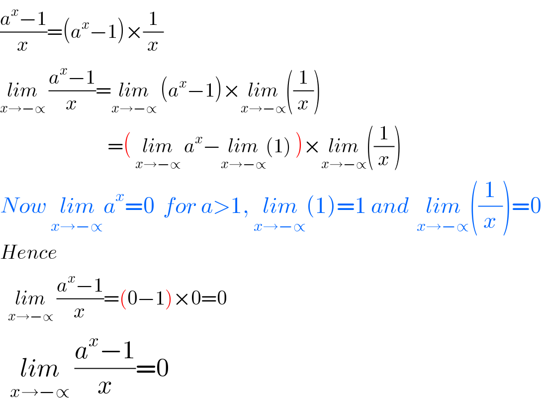 ((a^x −1)/x)=(a^x −1)×(1/x)  lim_(x→−∝)  ((a^x −1)/x)=lim_(x→−∝)  (a^x −1)×lim_(x→−∝) ((1/x))                             =( lim_(x→−∝)  a^x −lim_(x→−∝) (1) )×lim_(x→−∝) ((1/x))  Now lim_(x→−∝) a^x =0  for a>1, lim_(x→−∝) (1)=1 and  lim_(x→−∝) ((1/x))=0  Hence     lim_(x→−∝)  ((a^x −1)/x)=(0−1)×0=0    lim_(x→−∝)  ((a^x −1)/x)=0  