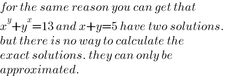for the same reason you can get that  x^y +y^x =13 and x+y=5 have two solutions.  but there is no way to calculate the  exact solutions. they can only be  approximated.  