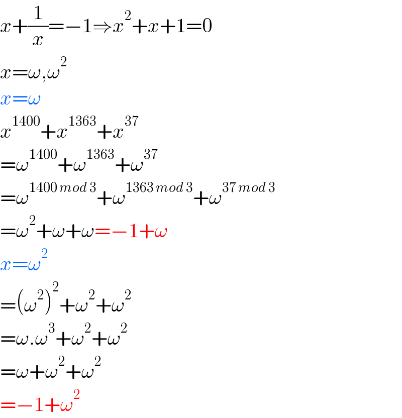 x+(1/x)=−1⇒x^2 +x+1=0  x=ω,ω^2   x=ω  x^(1400) +x^(1363) +x^(37)   =ω^(1400) +ω^(1363) +ω^(37)   =ω^(1400 mod 3) +ω^(1363 mod 3) +ω^(37 mod 3)   =ω^2 +ω+ω=−1+ω  x=ω^2   =(ω^2 )^2 +ω^2 +ω^2   =ω.ω^3 +ω^2 +ω^2   =ω+ω^2 +ω^2   =−1+ω^2   