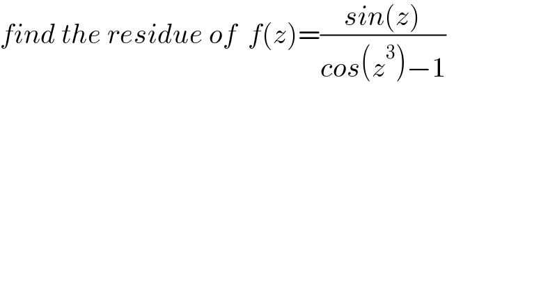 find the residue of  f(z)=((sin(z))/(cos(z^3 )−1))  