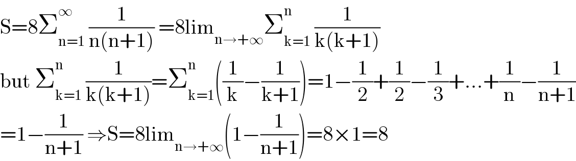 S=8Σ_(n=1) ^∞  (1/(n(n+1))) =8lim_(n→+∞) Σ_(k=1) ^n  (1/(k(k+1)))  but Σ_(k=1) ^n  (1/(k(k+1)))=Σ_(k=1) ^n ((1/k)−(1/(k+1)))=1−(1/2)+(1/2)−(1/3)+...+(1/n)−(1/(n+1))  =1−(1/(n+1)) ⇒S=8lim_(n→+∞) (1−(1/(n+1)))=8×1=8  