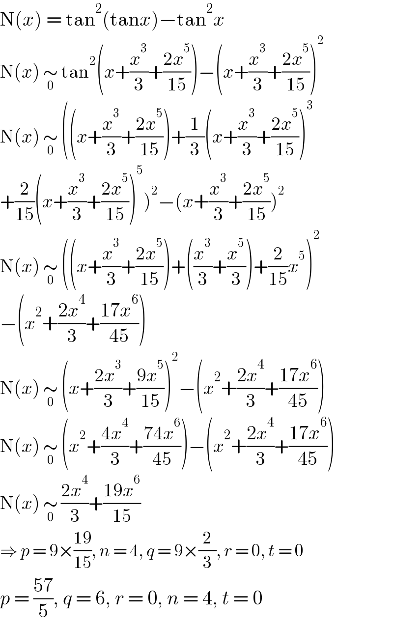 N(x) = tan^2 (tanx)−tan^2 x  N(x) ∼_0  tan^2 (x+(x^3 /3)+((2x^5 )/(15)))−(x+(x^3 /3)+((2x^5 )/(15)))^2   N(x) ∼_0  ((x+(x^3 /3)+((2x^5 )/(15)))+(1/3)(x+(x^3 /3)+((2x^5 )/(15)))^3   +(2/(15))(x+(x^3 /3)+((2x^5 )/(15)))^5 )^2 −(x+(x^3 /3)+((2x^5 )/(15)))^2   N(x) ∼_0  ((x+(x^3 /3)+((2x^5 )/(15)))+((x^3 /3)+(x^5 /3))+(2/(15))x^5 )^2   −(x^2 +((2x^4 )/3)+((17x^6 )/(45)))  N(x) ∼_0  (x+((2x^3 )/3)+((9x^5 )/(15)))^2 −(x^2 +((2x^4 )/3)+((17x^6 )/(45)))  N(x) ∼_0  (x^2 +((4x^4 )/3)+((74x^6 )/(45)))−(x^2 +((2x^4 )/3)+((17x^6 )/(45)))  N(x) ∼_0  ((2x^4 )/3)+((19x^6 )/(15))  ⇒ p = 9×((19)/(15)), n = 4, q = 9×(2/3), r = 0, t = 0  p = ((57)/5), q = 6, r = 0, n = 4, t = 0  