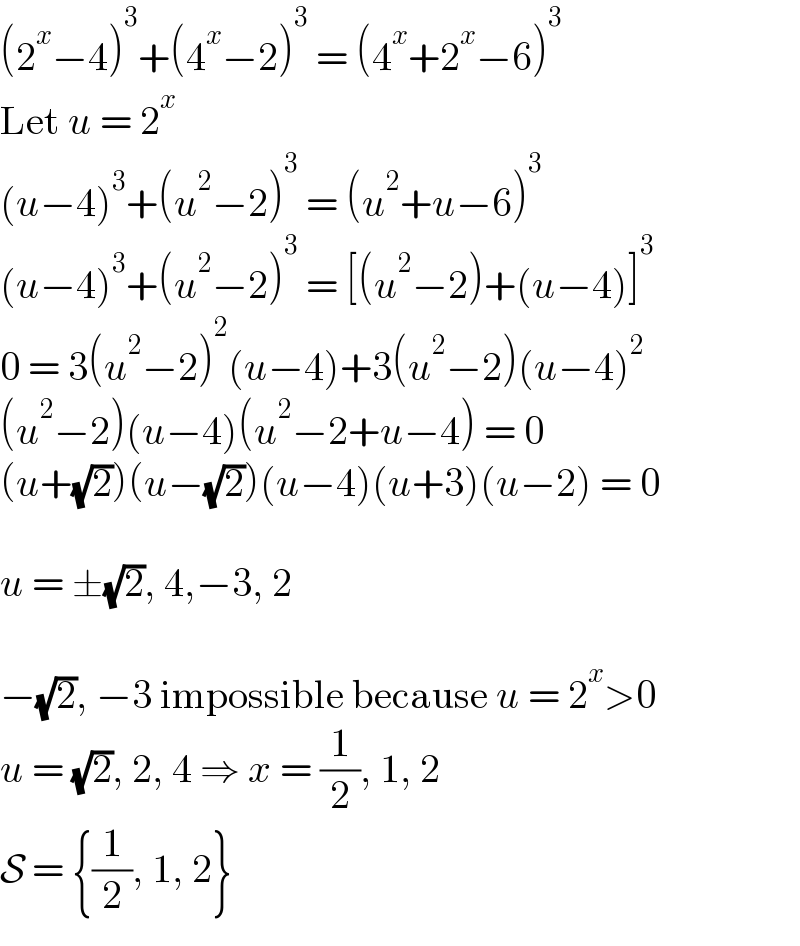 (2^x −4)^3 +(4^x −2)^3  = (4^x +2^x −6)^3   Let u = 2^x   (u−4)^3 +(u^2 −2)^3  = (u^2 +u−6)^3   (u−4)^3 +(u^2 −2)^3  = [(u^2 −2)+(u−4)]^3   0 = 3(u^2 −2)^2 (u−4)+3(u^2 −2)(u−4)^2   (u^2 −2)(u−4)(u^2 −2+u−4) = 0  (u+(√2))(u−(√2))(u−4)(u+3)(u−2) = 0    u = ±(√2), 4,−3, 2    −(√2), −3 impossible because u = 2^x >0  u = (√2), 2, 4 ⇒ x = (1/2), 1, 2  S = {(1/2), 1, 2}  