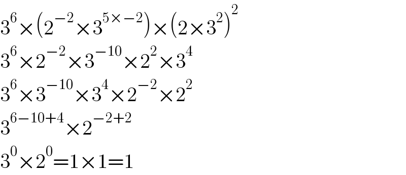 3^6 ×(2^(−2) ×3^(5×−2) )×(2×3^2 )^2   3^6 ×2^(−2) ×3^(−10) ×2^2 ×3^4   3^6 ×3^(−10) ×3^4 ×2^(−2) ×2^2   3^(6−10+4) ×2^(−2+2)   3^0 ×2^0 =1×1=1  