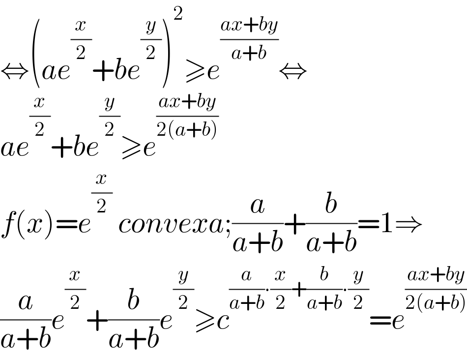 ⇔(ae^(x/2) +be^(y/2) )^2 ≥e^((ax+by)/(a+b)) ⇔  ae^(x/2) +be^(y/2) ≥e^((ax+by)/(2(a+b)))   f(x)=e^(x/2)  convexa;(a/(a+b))+(b/(a+b))=1⇒  (a/(a+b))e^(x/2) +(b/(a+b))e^(y/2) ≥c^((a/(a+b))∙(x/2)+(b/(a+b))∙(y/2)) =e^((ax+by)/(2(a+b)))   