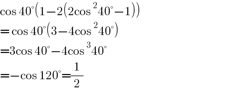 cos 40°(1−2(2cos ^2 40°−1))  = cos 40°(3−4cos ^2 40°)  =3cos 40°−4cos ^3 40°  =−cos 120°=(1/2)  
