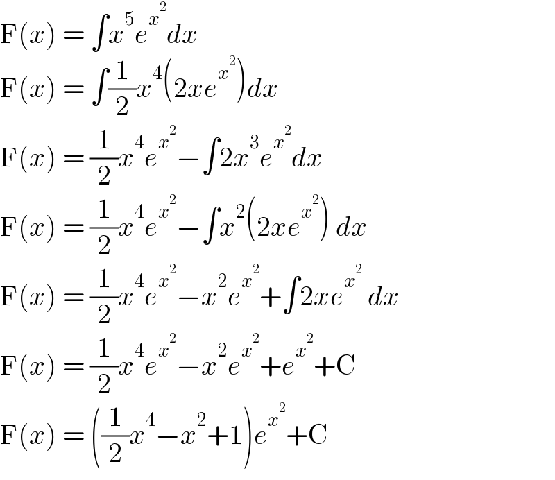 F(x) = ∫x^5 e^x^2  dx  F(x) = ∫(1/2)x^4 (2xe^x^2  )dx  F(x) = (1/2)x^4 e^x^2  −∫2x^3 e^x^2  dx  F(x) = (1/2)x^4 e^x^2  −∫x^2 (2xe^x^2  ) dx  F(x) = (1/2)x^4 e^x^2  −x^2 e^x^2  +∫2xe^x^2   dx  F(x) = (1/2)x^4 e^x^2  −x^2 e^x^2  +e^x^2  +C  F(x) = ((1/2)x^4 −x^2 +1)e^x^2  +C  