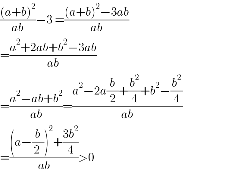 (((a+b)^2 )/(ab))−3 =(((a+b)^2 −3ab)/(ab))  =((a^2 +2ab+b^2 −3ab)/(ab))  =((a^2 −ab+b^2 )/(ab))=((a^2 −2a(b/2)+(b^2 /4)+b^2 −(b^2 /4))/(ab))  =(((a−(b/(2 )))^2 +((3b^2 )/4))/(ab))>0    