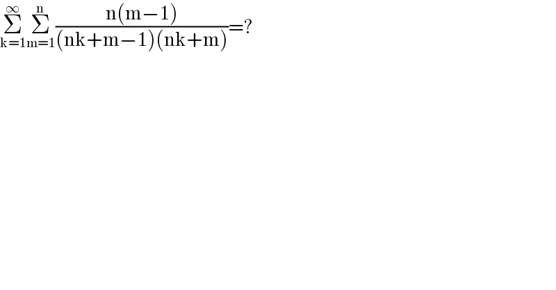 Σ_(k=1) ^∞ Σ_(m=1) ^n ((n(m−1))/((nk+m−1)(nk+m)))=?  