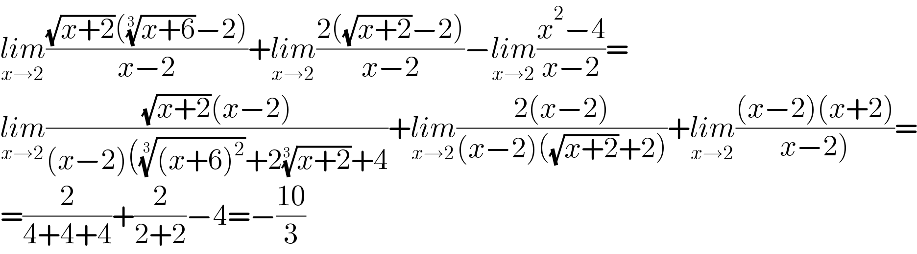 lim_(x→2) (((√(x+2))(((x+6))^(1/3) −2))/(x−2))+lim_(x→2) ((2((√(x+2))−2))/(x−2))−lim_(x→2) ((x^2 −4)/(x−2))=  lim_(x→2) (((√(x+2))(x−2))/((x−2)((((x+6)^2 ))^(1/3) +2((x+2))^(1/3) +4))+lim_(x→2) ((2(x−2))/((x−2)((√(x+2))+2)))+lim_(x→2) (((x−2)(x+2))/(x−2)))=  =(2/(4+4+4))+(2/(2+2))−4=−((10)/3)  