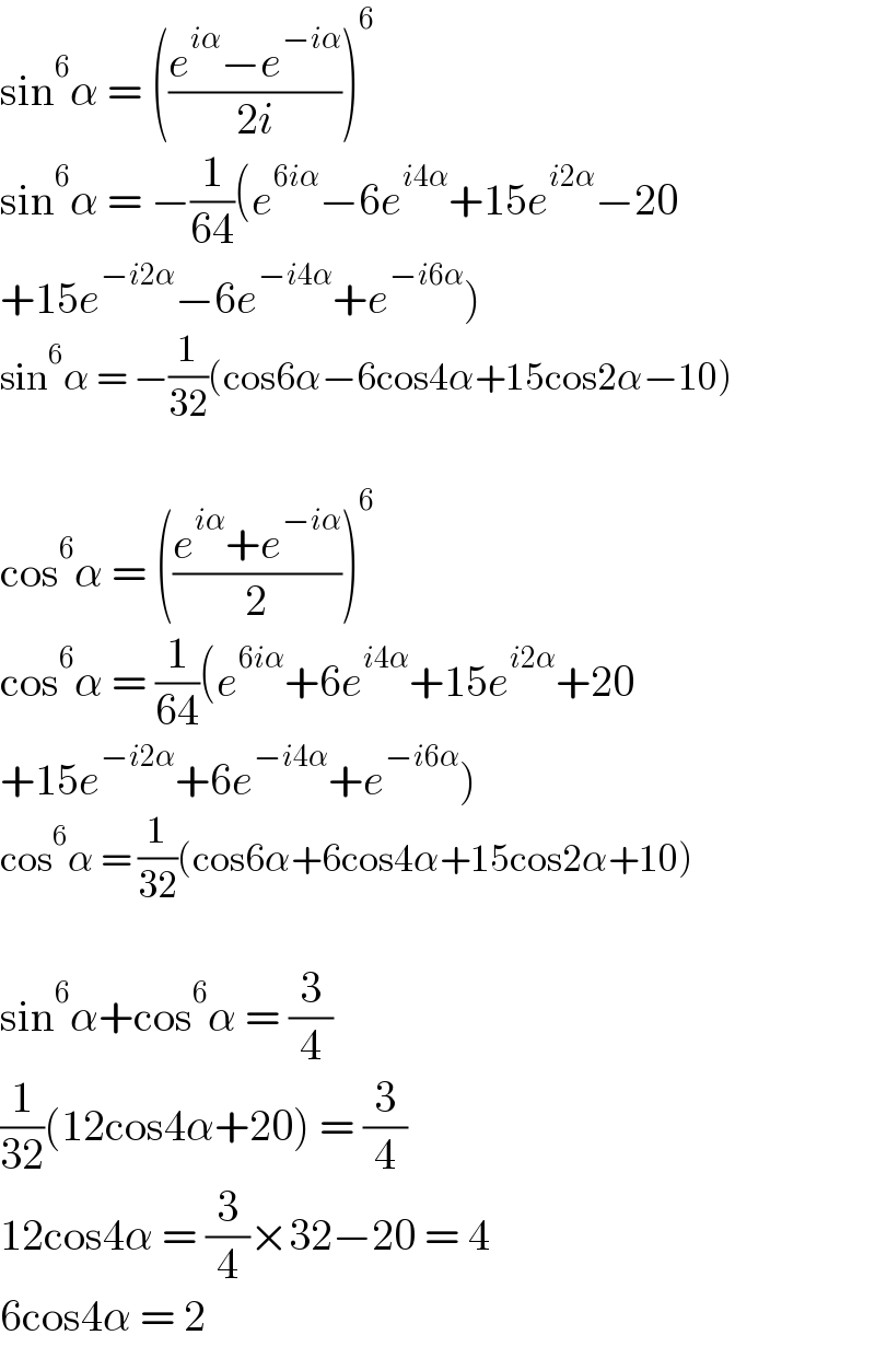 sin^6 α = (((e^(iα) −e^(−iα) )/(2i)))^6   sin^6 α = −(1/(64))(e^(6iα) −6e^(i4α) +15e^(i2α) −20  +15e^(−i2α) −6e^(−i4α) +e^(−i6α) )  sin^6 α = −(1/(32))(cos6α−6cos4α+15cos2α−10)    cos^6 α = (((e^(iα) +e^(−iα) )/2))^6   cos^6 α = (1/(64))(e^(6iα) +6e^(i4α) +15e^(i2α) +20  +15e^(−i2α) +6e^(−i4α) +e^(−i6α) )  cos^6 α = (1/(32))(cos6α+6cos4α+15cos2α+10)    sin^6 α+cos^6 α = (3/4)  (1/(32))(12cos4α+20) = (3/4)  12cos4α = (3/4)×32−20 = 4  6cos4α = 2  